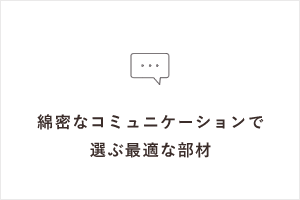 綿密なコミュニケーションで選ぶ最適な部材